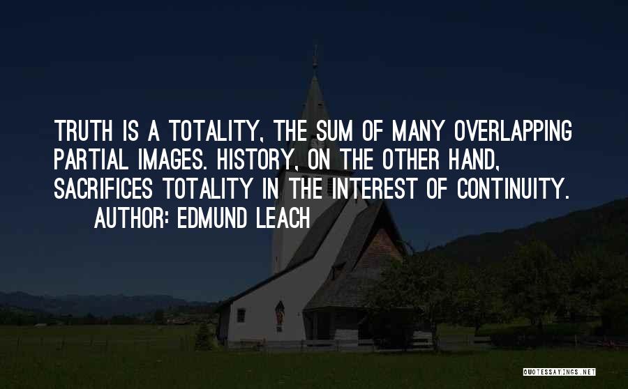 Edmund Leach Quotes: Truth Is A Totality, The Sum Of Many Overlapping Partial Images. History, On The Other Hand, Sacrifices Totality In The