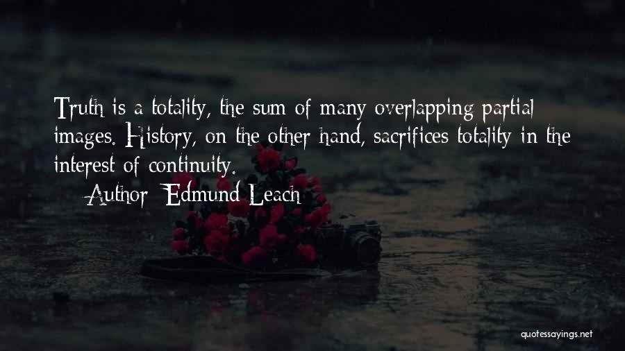 Edmund Leach Quotes: Truth Is A Totality, The Sum Of Many Overlapping Partial Images. History, On The Other Hand, Sacrifices Totality In The