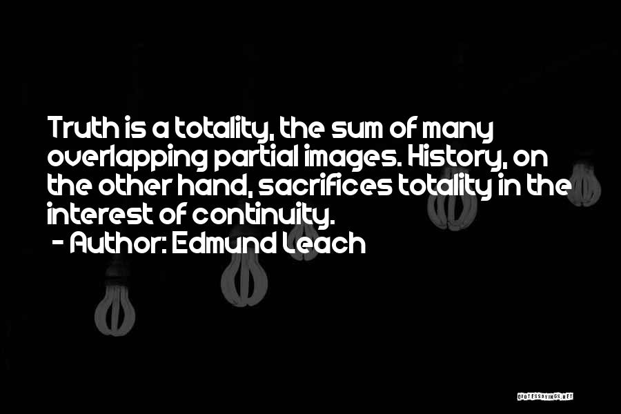 Edmund Leach Quotes: Truth Is A Totality, The Sum Of Many Overlapping Partial Images. History, On The Other Hand, Sacrifices Totality In The