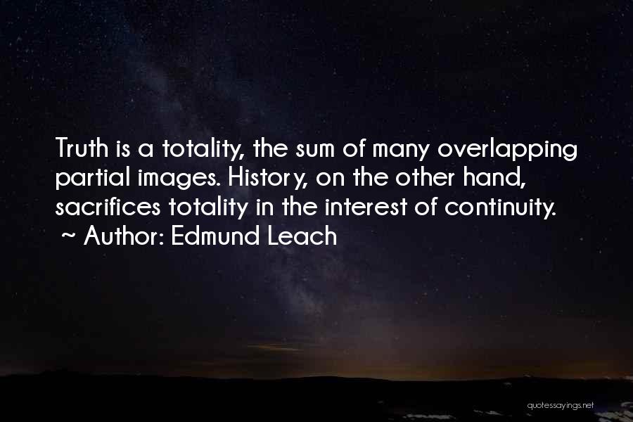 Edmund Leach Quotes: Truth Is A Totality, The Sum Of Many Overlapping Partial Images. History, On The Other Hand, Sacrifices Totality In The
