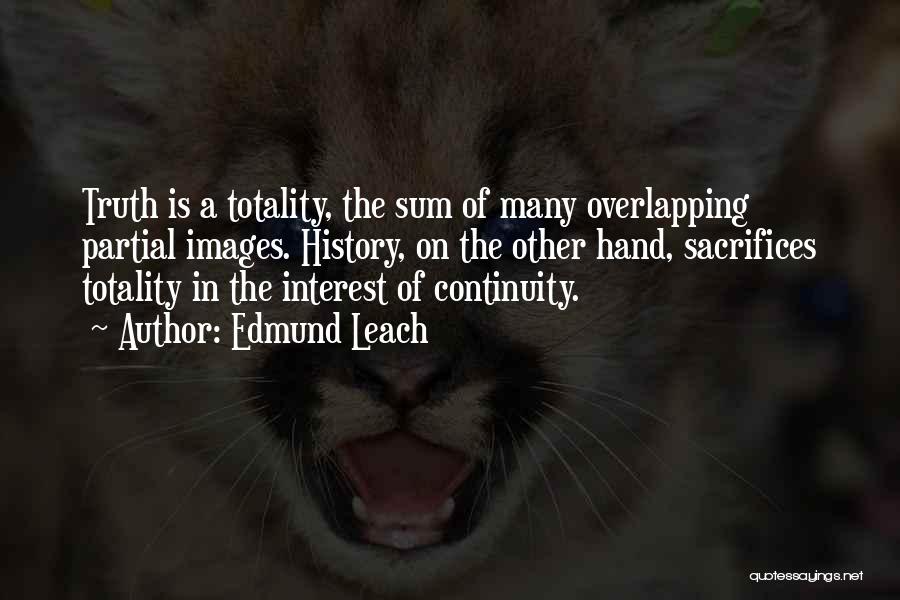 Edmund Leach Quotes: Truth Is A Totality, The Sum Of Many Overlapping Partial Images. History, On The Other Hand, Sacrifices Totality In The