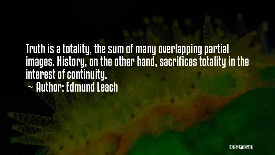 Edmund Leach Quotes: Truth Is A Totality, The Sum Of Many Overlapping Partial Images. History, On The Other Hand, Sacrifices Totality In The