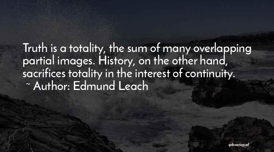 Edmund Leach Quotes: Truth Is A Totality, The Sum Of Many Overlapping Partial Images. History, On The Other Hand, Sacrifices Totality In The