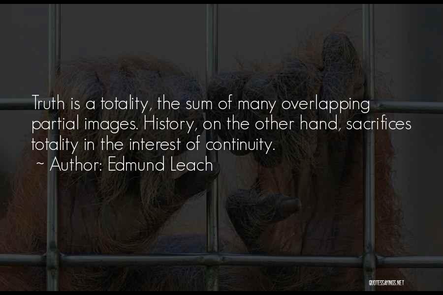 Edmund Leach Quotes: Truth Is A Totality, The Sum Of Many Overlapping Partial Images. History, On The Other Hand, Sacrifices Totality In The