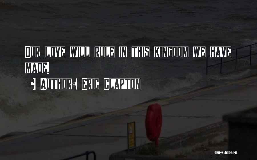 Eric Clapton Quotes: Our Love Will Rule In This Kingdom We Have Made.