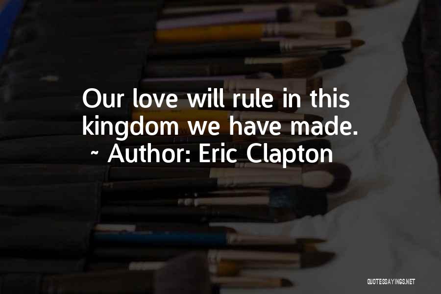 Eric Clapton Quotes: Our Love Will Rule In This Kingdom We Have Made.