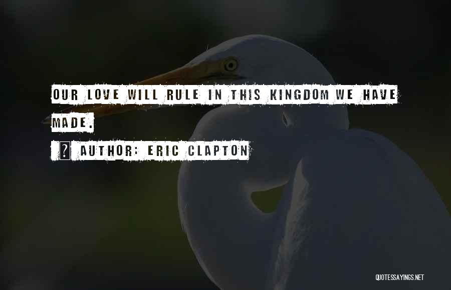 Eric Clapton Quotes: Our Love Will Rule In This Kingdom We Have Made.