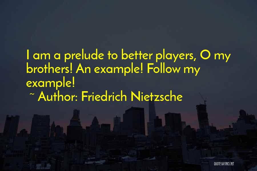 Friedrich Nietzsche Quotes: I Am A Prelude To Better Players, O My Brothers! An Example! Follow My Example!