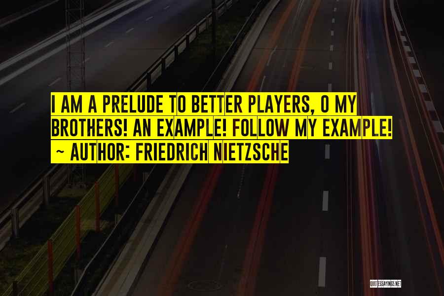 Friedrich Nietzsche Quotes: I Am A Prelude To Better Players, O My Brothers! An Example! Follow My Example!