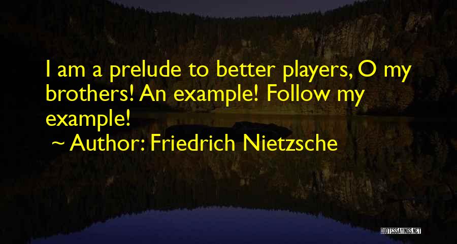 Friedrich Nietzsche Quotes: I Am A Prelude To Better Players, O My Brothers! An Example! Follow My Example!