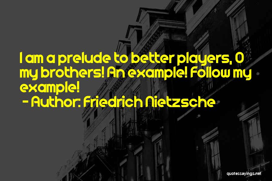 Friedrich Nietzsche Quotes: I Am A Prelude To Better Players, O My Brothers! An Example! Follow My Example!