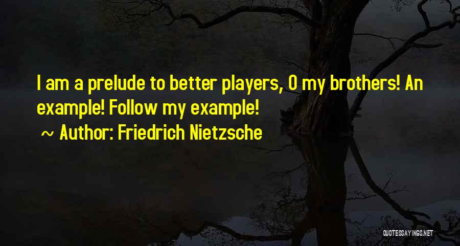 Friedrich Nietzsche Quotes: I Am A Prelude To Better Players, O My Brothers! An Example! Follow My Example!