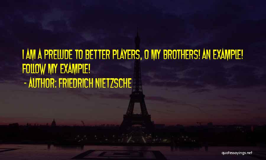 Friedrich Nietzsche Quotes: I Am A Prelude To Better Players, O My Brothers! An Example! Follow My Example!