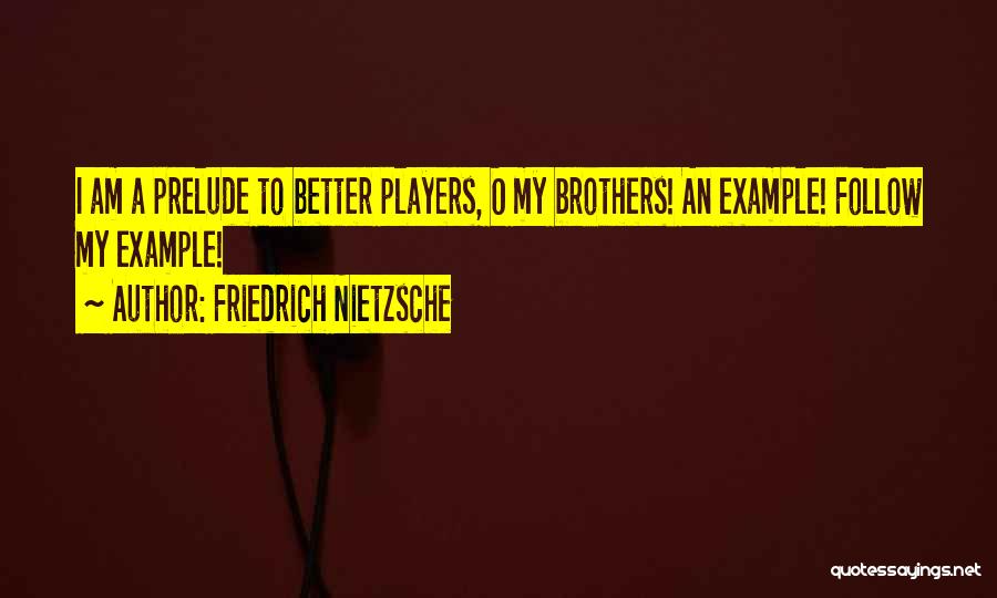 Friedrich Nietzsche Quotes: I Am A Prelude To Better Players, O My Brothers! An Example! Follow My Example!