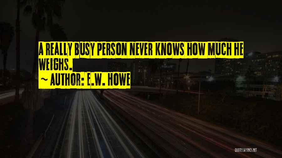 E.W. Howe Quotes: A Really Busy Person Never Knows How Much He Weighs.