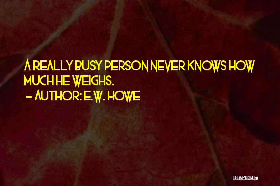 E.W. Howe Quotes: A Really Busy Person Never Knows How Much He Weighs.