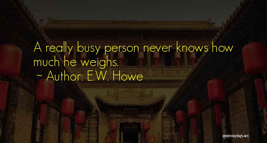 E.W. Howe Quotes: A Really Busy Person Never Knows How Much He Weighs.