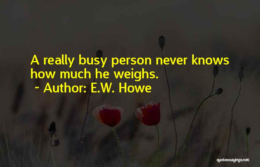 E.W. Howe Quotes: A Really Busy Person Never Knows How Much He Weighs.