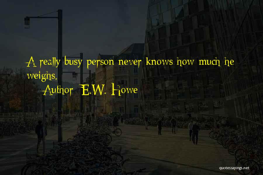 E.W. Howe Quotes: A Really Busy Person Never Knows How Much He Weighs.