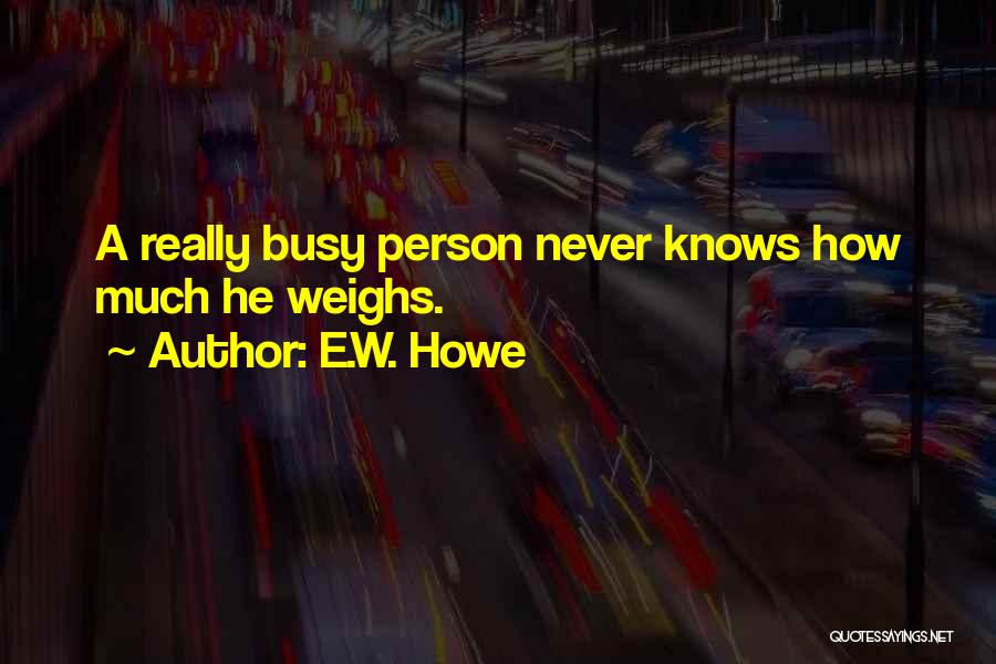 E.W. Howe Quotes: A Really Busy Person Never Knows How Much He Weighs.