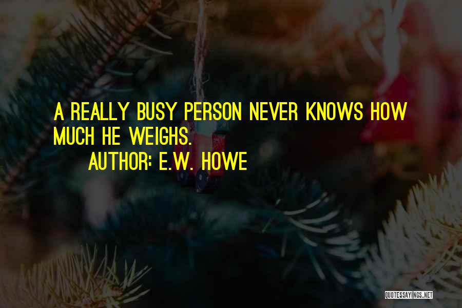 E.W. Howe Quotes: A Really Busy Person Never Knows How Much He Weighs.