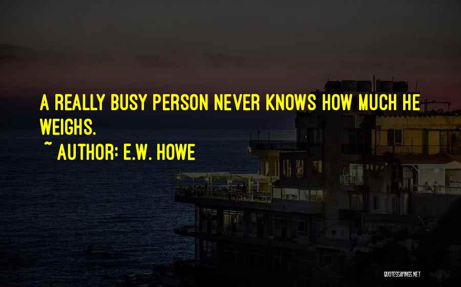 E.W. Howe Quotes: A Really Busy Person Never Knows How Much He Weighs.