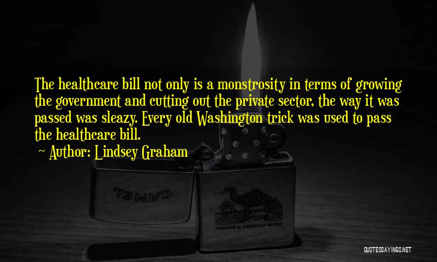 Lindsey Graham Quotes: The Healthcare Bill Not Only Is A Monstrosity In Terms Of Growing The Government And Cutting Out The Private Sector,