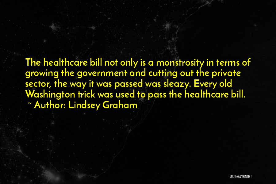 Lindsey Graham Quotes: The Healthcare Bill Not Only Is A Monstrosity In Terms Of Growing The Government And Cutting Out The Private Sector,