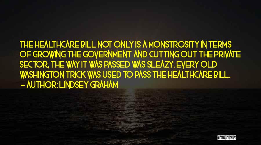 Lindsey Graham Quotes: The Healthcare Bill Not Only Is A Monstrosity In Terms Of Growing The Government And Cutting Out The Private Sector,