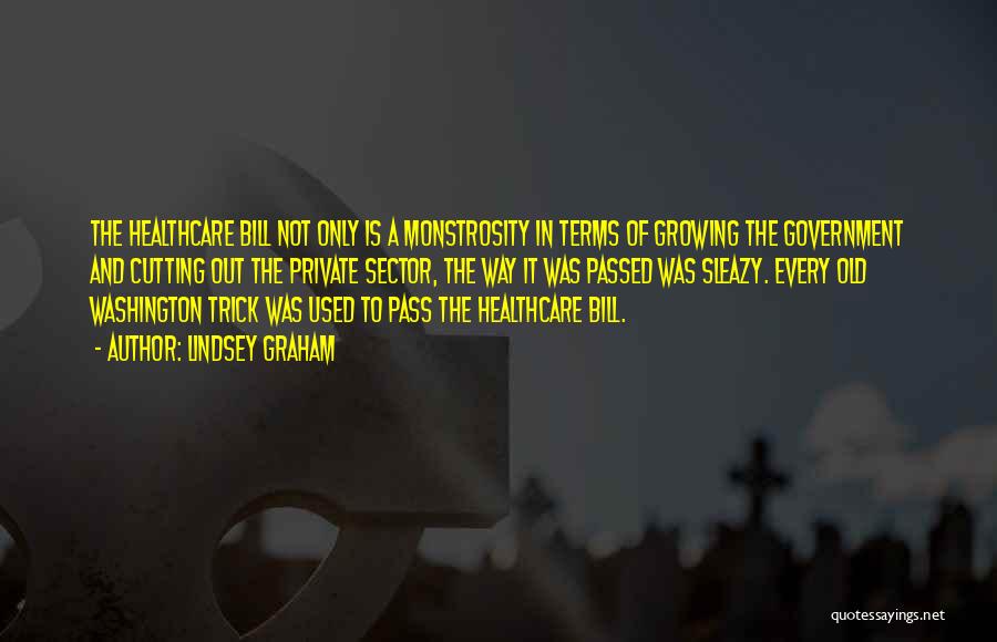 Lindsey Graham Quotes: The Healthcare Bill Not Only Is A Monstrosity In Terms Of Growing The Government And Cutting Out The Private Sector,