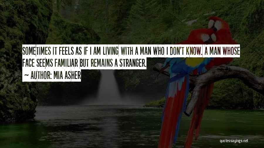 Mia Asher Quotes: Sometimes It Feels As If I Am Living With A Man Who I Don't Know. A Man Whose Face Seems