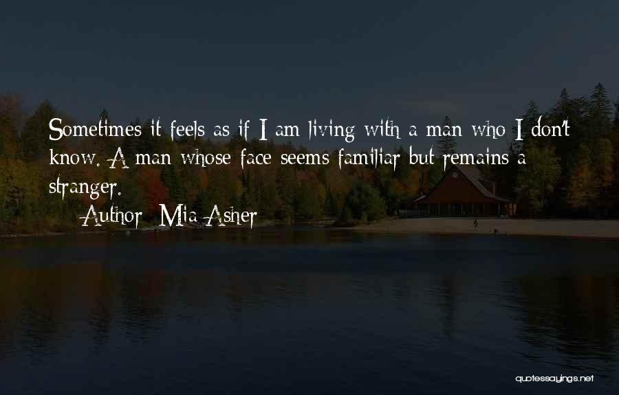 Mia Asher Quotes: Sometimes It Feels As If I Am Living With A Man Who I Don't Know. A Man Whose Face Seems