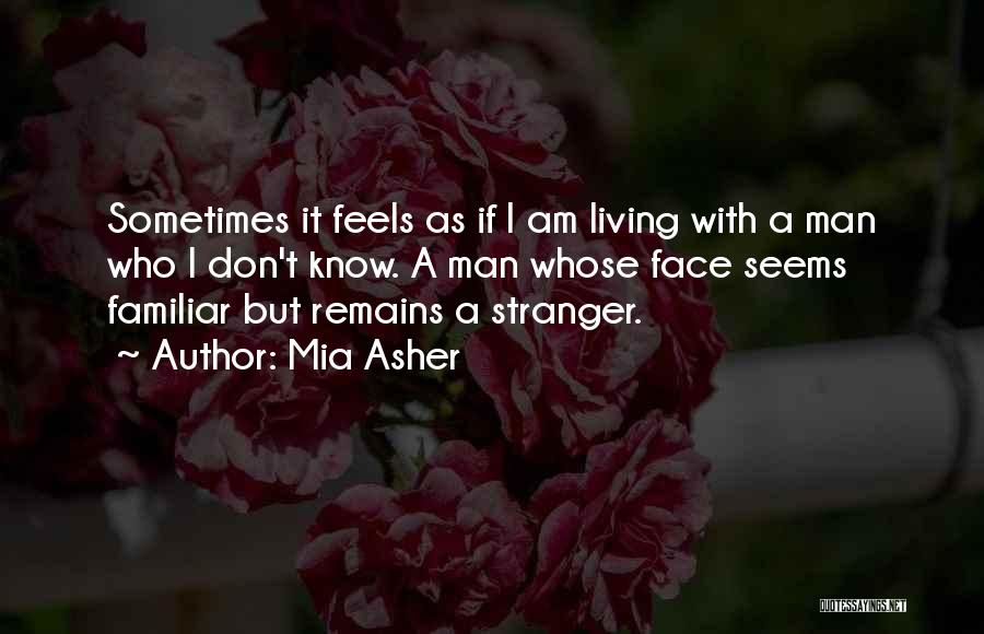 Mia Asher Quotes: Sometimes It Feels As If I Am Living With A Man Who I Don't Know. A Man Whose Face Seems