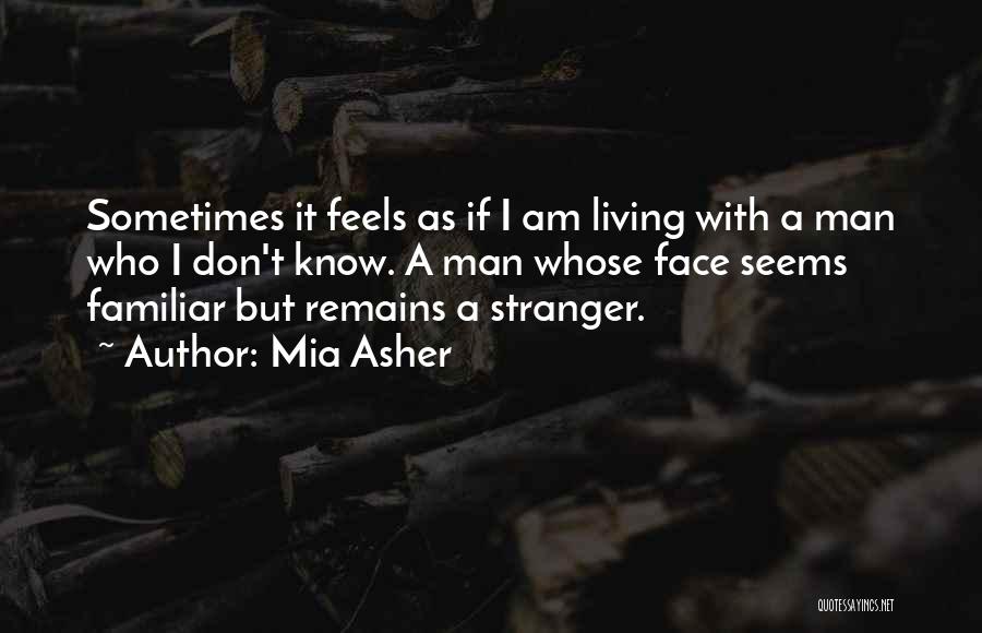 Mia Asher Quotes: Sometimes It Feels As If I Am Living With A Man Who I Don't Know. A Man Whose Face Seems