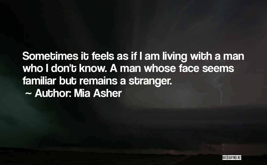 Mia Asher Quotes: Sometimes It Feels As If I Am Living With A Man Who I Don't Know. A Man Whose Face Seems