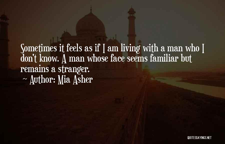 Mia Asher Quotes: Sometimes It Feels As If I Am Living With A Man Who I Don't Know. A Man Whose Face Seems