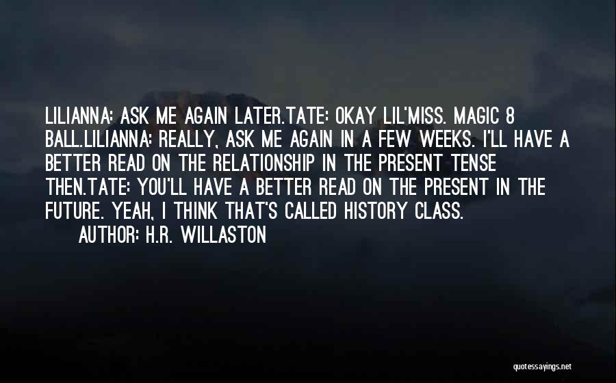 H.R. Willaston Quotes: Lilianna: Ask Me Again Later.tate: Okay Lil'miss. Magic 8 Ball.lilianna: Really, Ask Me Again In A Few Weeks. I'll Have