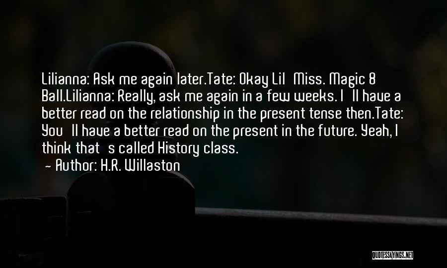 H.R. Willaston Quotes: Lilianna: Ask Me Again Later.tate: Okay Lil'miss. Magic 8 Ball.lilianna: Really, Ask Me Again In A Few Weeks. I'll Have