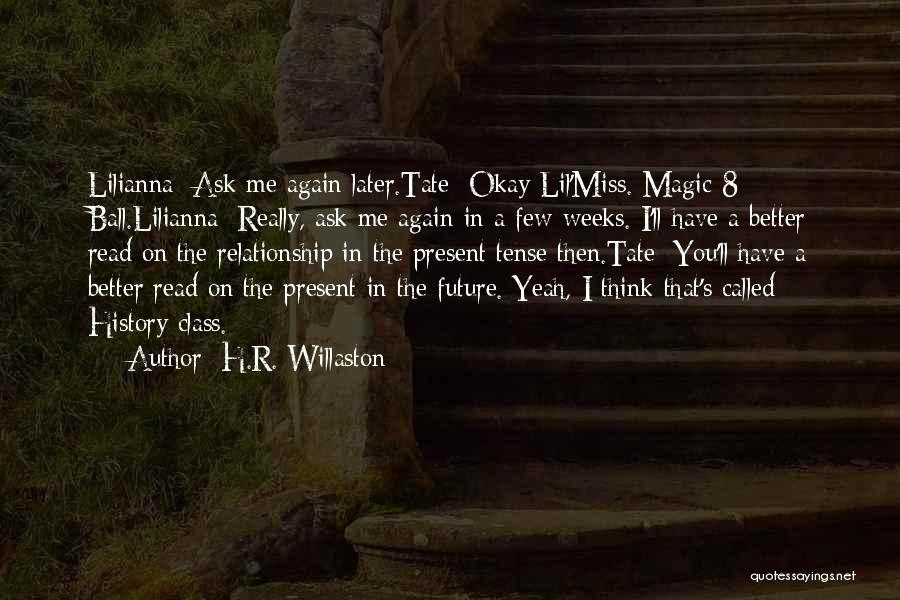 H.R. Willaston Quotes: Lilianna: Ask Me Again Later.tate: Okay Lil'miss. Magic 8 Ball.lilianna: Really, Ask Me Again In A Few Weeks. I'll Have