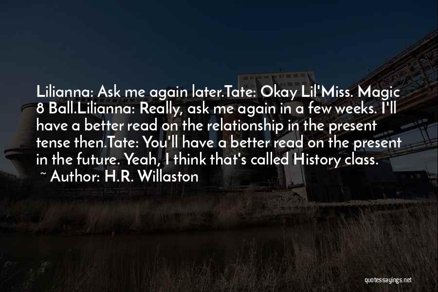 H.R. Willaston Quotes: Lilianna: Ask Me Again Later.tate: Okay Lil'miss. Magic 8 Ball.lilianna: Really, Ask Me Again In A Few Weeks. I'll Have