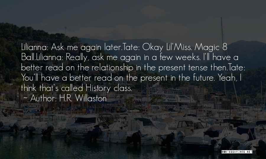 H.R. Willaston Quotes: Lilianna: Ask Me Again Later.tate: Okay Lil'miss. Magic 8 Ball.lilianna: Really, Ask Me Again In A Few Weeks. I'll Have