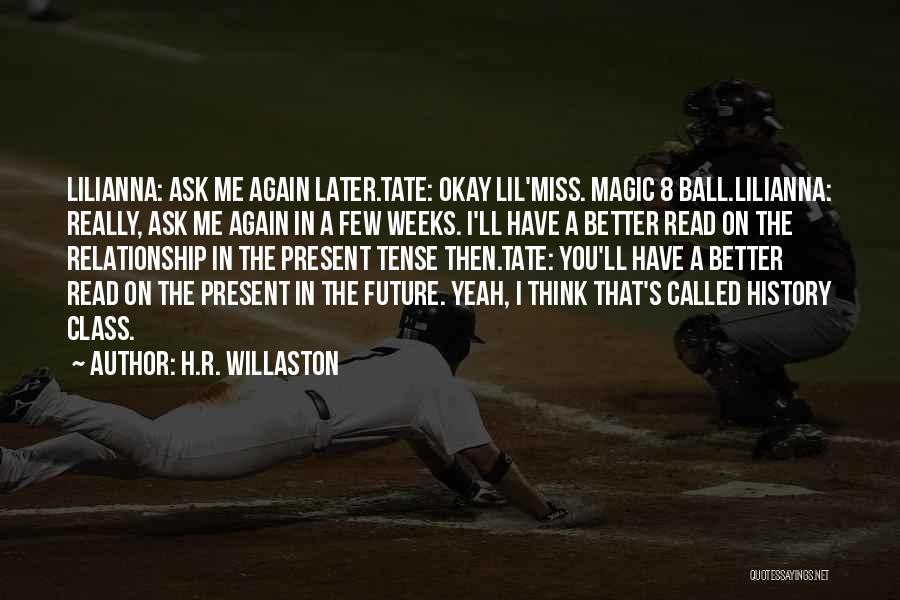 H.R. Willaston Quotes: Lilianna: Ask Me Again Later.tate: Okay Lil'miss. Magic 8 Ball.lilianna: Really, Ask Me Again In A Few Weeks. I'll Have