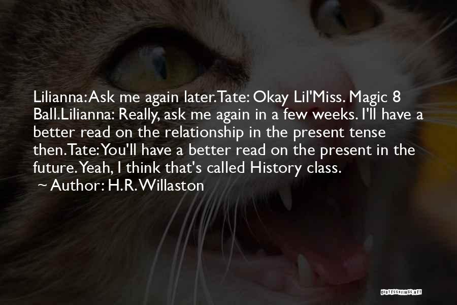 H.R. Willaston Quotes: Lilianna: Ask Me Again Later.tate: Okay Lil'miss. Magic 8 Ball.lilianna: Really, Ask Me Again In A Few Weeks. I'll Have