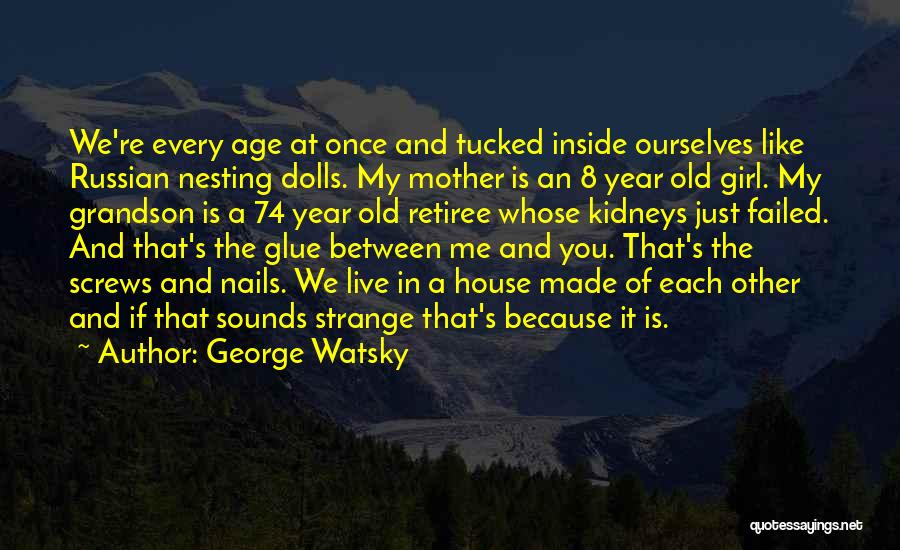 George Watsky Quotes: We're Every Age At Once And Tucked Inside Ourselves Like Russian Nesting Dolls. My Mother Is An 8 Year Old