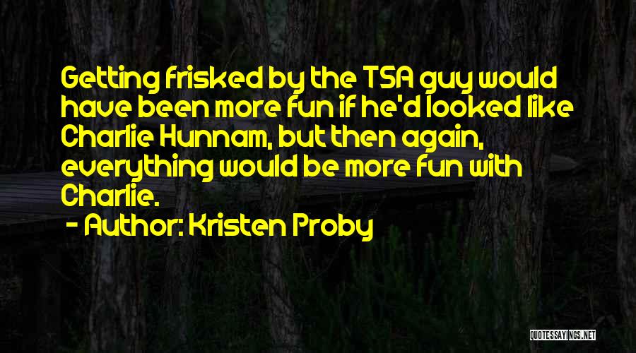 Kristen Proby Quotes: Getting Frisked By The Tsa Guy Would Have Been More Fun If He'd Looked Like Charlie Hunnam, But Then Again,