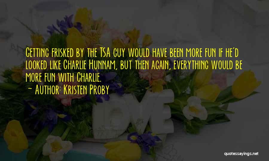 Kristen Proby Quotes: Getting Frisked By The Tsa Guy Would Have Been More Fun If He'd Looked Like Charlie Hunnam, But Then Again,