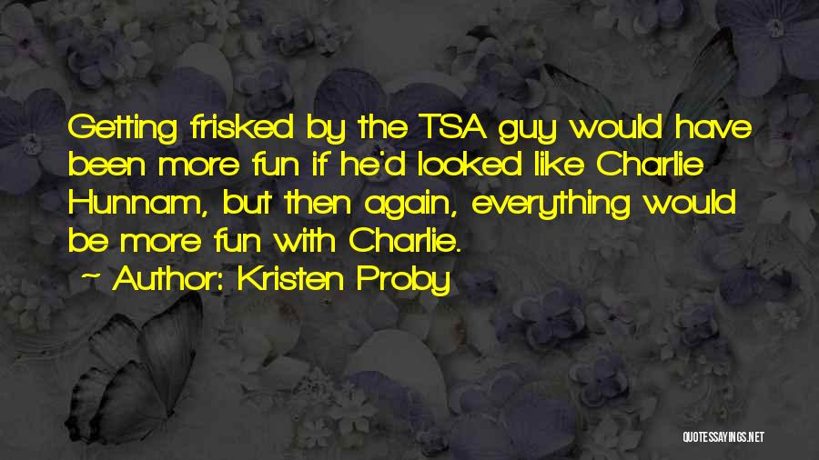 Kristen Proby Quotes: Getting Frisked By The Tsa Guy Would Have Been More Fun If He'd Looked Like Charlie Hunnam, But Then Again,