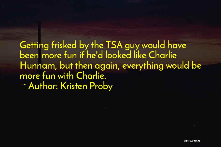 Kristen Proby Quotes: Getting Frisked By The Tsa Guy Would Have Been More Fun If He'd Looked Like Charlie Hunnam, But Then Again,