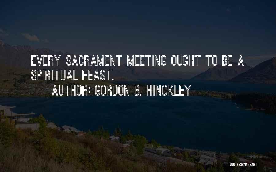 Gordon B. Hinckley Quotes: Every Sacrament Meeting Ought To Be A Spiritual Feast.