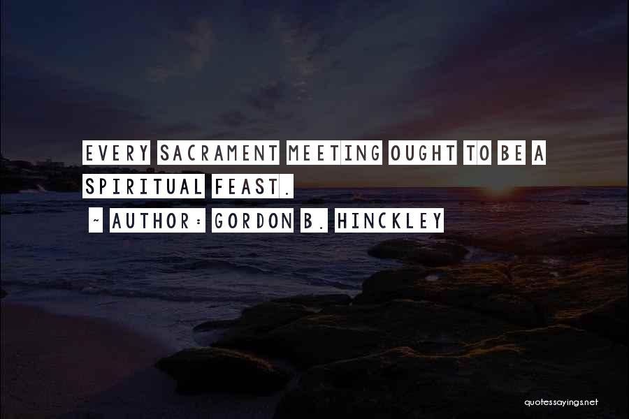 Gordon B. Hinckley Quotes: Every Sacrament Meeting Ought To Be A Spiritual Feast.